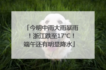 今明中雨大雨暴雨！浙江跌至17℃！端午还有明显降水